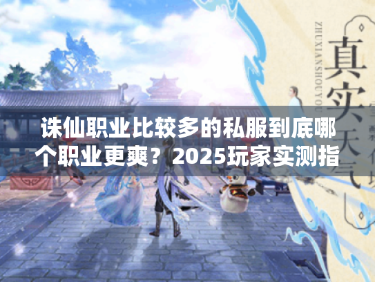 诛仙职业比较多的私服到底哪个职业更爽?2025玩家实测指南 诛仙职业比较多的私服到底哪个职业更爽?2025玩家实测指南