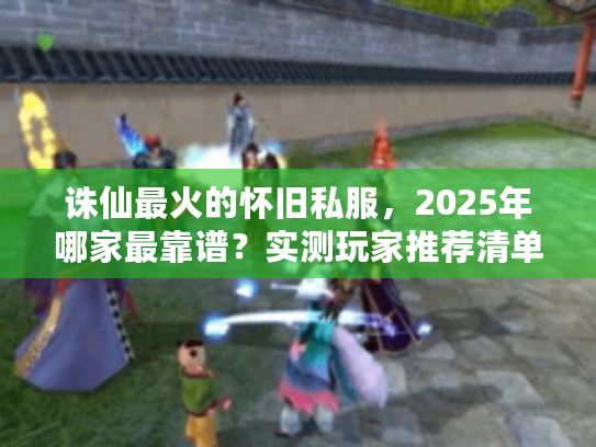 诛仙最火的怀旧私服,2025年哪家最靠谱?实测玩家推荐清单! 诛仙最火的怀旧私服,2025年哪家最靠谱?实测玩家推荐清单!