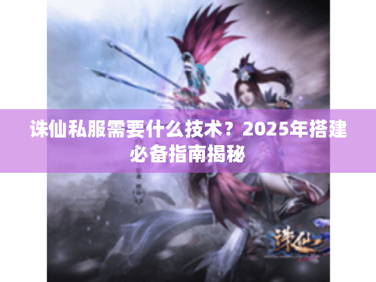 诛仙私服需要什么技术?2025年搭建必备指南揭秘 诛仙私服需要什么技术?2025年搭建必备指南揭秘