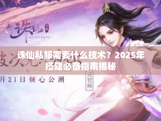 诛仙私服需要什么技术?2025年搭建必备指南揭秘 诛仙私服需要什么技术?2025年搭建必备指南揭秘