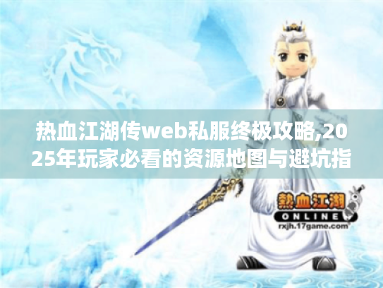 热血江湖传web私服终极攻略,2025年玩家必看的资源地图与避坑指南