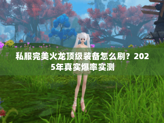 私服完美火龙顶级装备怎么刷?2025年真实爆率实测 私服完美火龙顶级装备怎么刷?2025年真实爆率实测