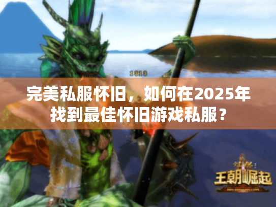 完美私服怀旧,如何在2025年找到最佳怀旧游戏私服? 完美私服怀旧,如何在2025年找到最佳怀旧游戏私服?