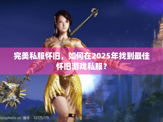 完美私服怀旧,如何在2025年找到最佳怀旧游戏私服? 完美私服怀旧,如何在2025年找到最佳怀旧游戏私服?