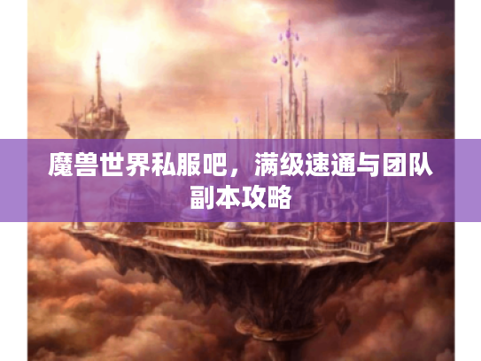 魔兽世界私服吧，满级速通与团队副本攻略