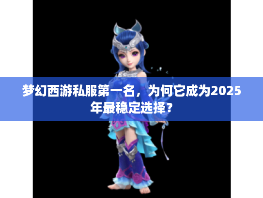 梦幻西游私服第一名，为何它成为2025年最稳定选择？