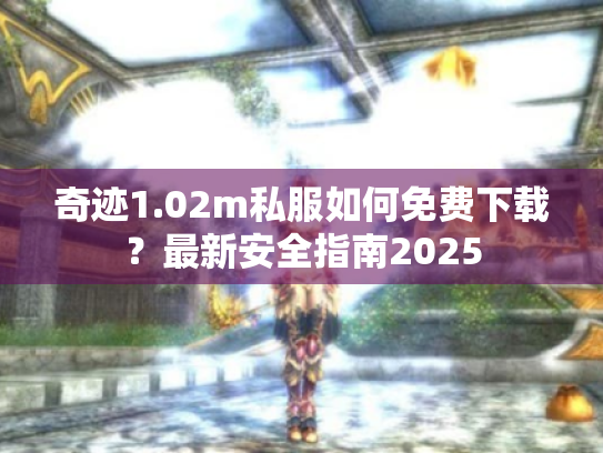 奇迹1.02m私服如何免费下载?最新安全指南2025 奇迹1.02m私服如何免费下载?最新安全指南2025