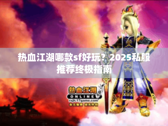 热血江湖哪款sf好玩?2025私服推荐终极指南 热血江湖哪款sf好玩?2025私服推荐终极指南