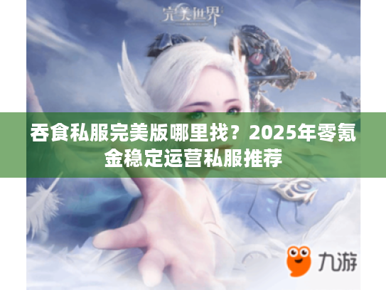 吞食私服完美版哪里找?2025年零氪金稳定运营私服推荐 吞食私服完美版哪里找?2025年零氪金稳定运营私服推荐