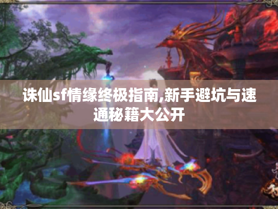 诛仙sf情缘终极指南,新手避坑与速通秘籍大公开 诛仙sf情缘终极指南,新手避坑与速通秘籍大公开