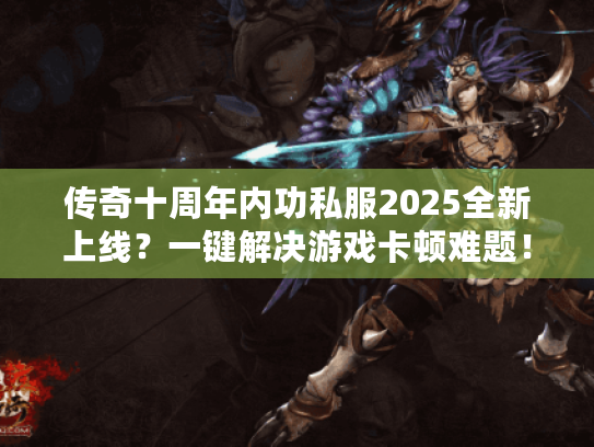 传奇十周年内功私服2025全新上线?一键解决游戏卡顿难题! 传奇十周年内功私服2025全新上线?一键解决游戏卡顿难题!