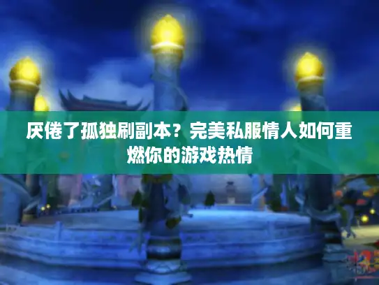 厌倦了孤独刷副本?完美私服情人如何重燃你的游戏热情 厌倦了孤独刷副本?完美私服情人如何重燃你的游戏热情