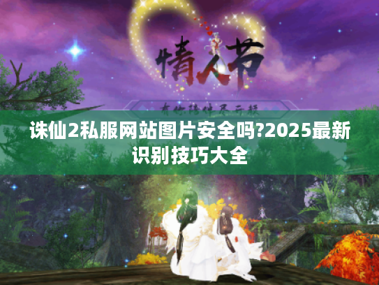 诛仙2私服网站图片安全吗?2025最新识别技巧大全 诛仙2私服网站图片安全吗?2025最新识别技巧大全