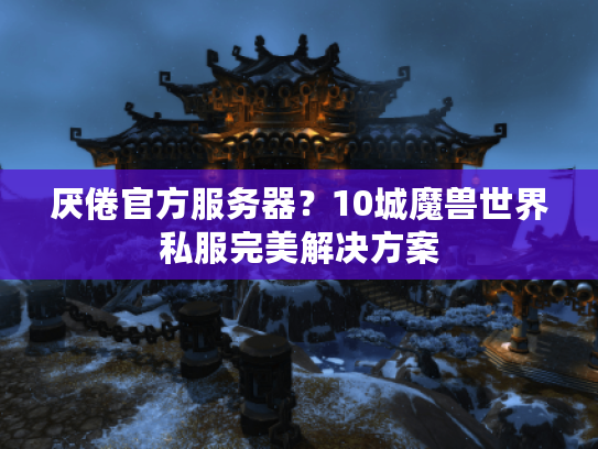 厌倦官方服务器?10城魔兽世界私服完美解决方案 厌倦官方服务器?10城魔兽世界私服完美解决方案