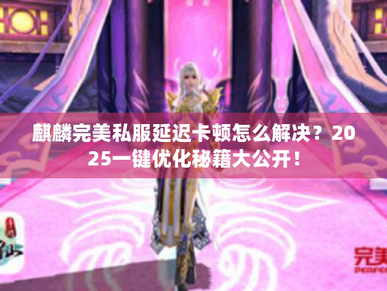 麒麟完美私服延迟卡顿怎么解决？2025一键优化秘籍大公开！