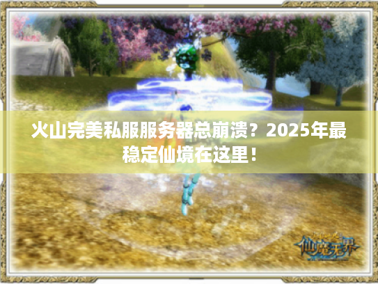 火山完美私服服务器总崩溃?2025年最稳定仙境在这里! 火山完美私服服务器总崩溃?2025年最稳定仙境在这里!