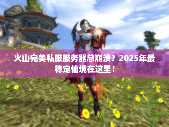 火山完美私服服务器总崩溃?2025年最稳定仙境在这里! 火山完美私服服务器总崩溃?2025年最稳定仙境在这里!