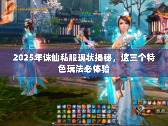 2025年诛仙私服现状揭秘,这三个特色玩法必体验 2025年诛仙私服现状揭秘,这三个特色玩法必体验