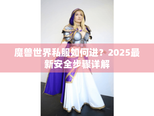 魔兽世界私服如何进?2025最新安全步骤详解 魔兽世界私服如何进?2025最新安全步骤详解