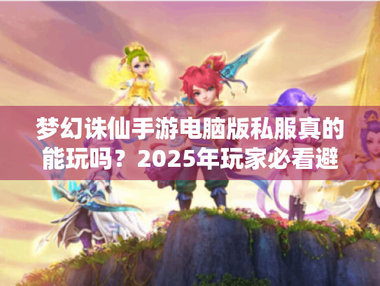梦幻诛仙手游电脑版私服真的能玩吗？2025年玩家必看避坑指南！