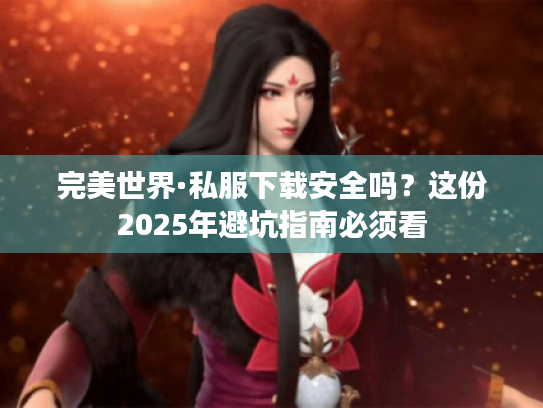 完美世界·私服下载安全吗?这份2025年避坑指南必须看 完美世界·私服下载安全吗?这份2025年避坑指南必须看