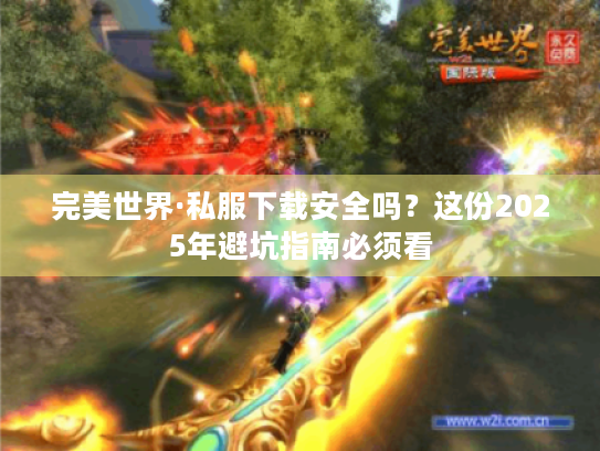 完美世界·私服下载安全吗?这份2025年避坑指南必须看 完美世界·私服下载安全吗?这份2025年避坑指南必须看