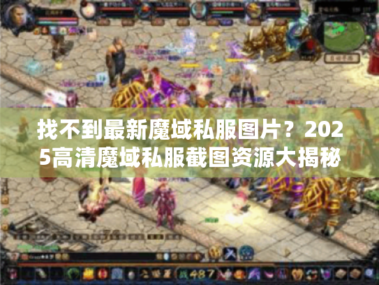 找不到最新魔域私服图片?2025高清魔域私服截图资源大揭秘 找不到最新魔域私服图片?2025高清魔域私服截图资源大揭秘