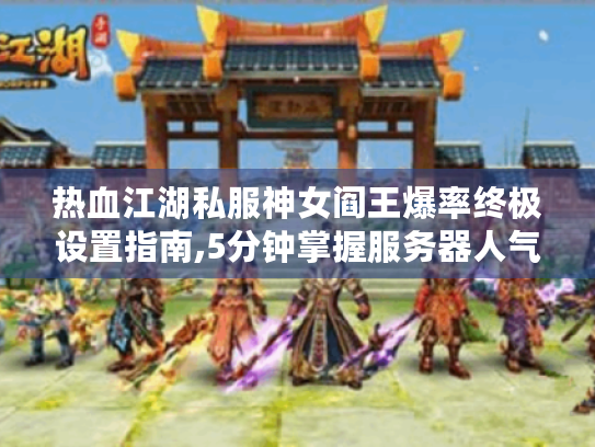 热血江湖私服神女阎王爆率终极设置指南,5分钟掌握服务器人气密码