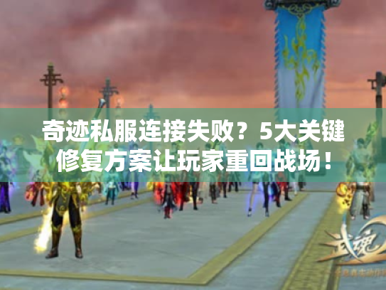 奇迹私服连接失败？5大关键修复方案让玩家重回战场！