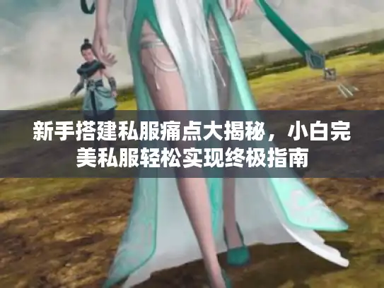 新手搭建私服痛点大揭秘,小白完美私服轻松实现终极指南 新手搭建私服痛点大揭秘,小白完美私服轻松实现终极指南