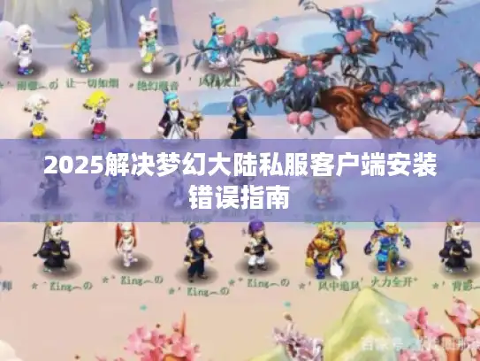 2025解决梦幻大陆私服客户端安装错误指南
