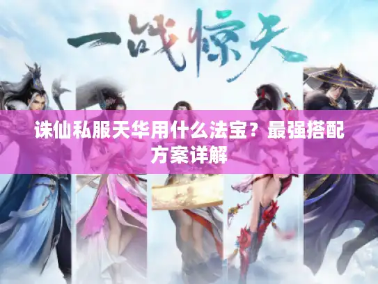 诛仙私服天华用什么法宝?最强搭配方案详解 诛仙私服天华用什么法宝?最强搭配方案详解