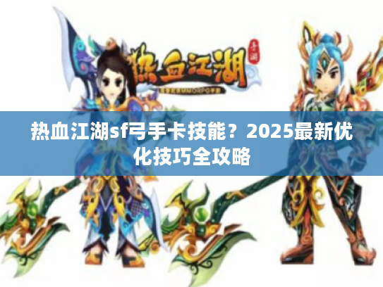 热血江湖sf弓手卡技能？2025最新优化技巧全攻略