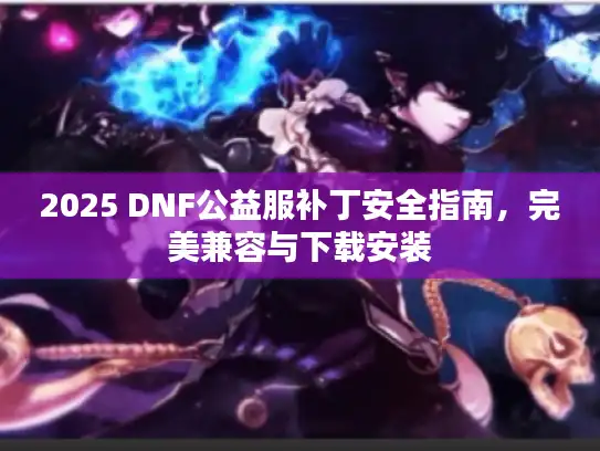 2025 DNF公益服补丁安全指南,完美兼容与下载安装 2025 DNF公益服补丁安全指南,完美兼容与下载安装