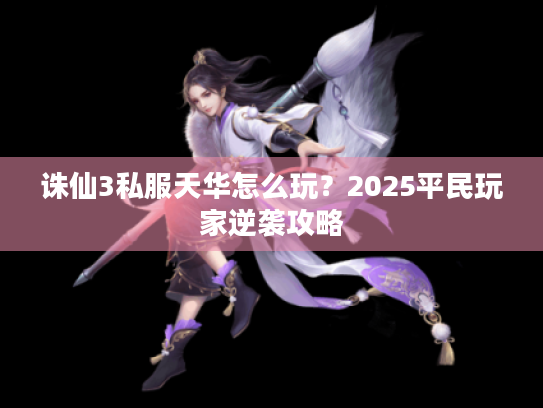 诛仙3私服天华怎么玩?2025平民玩家逆袭攻略 诛仙3私服天华怎么玩?2025平民玩家逆袭攻略