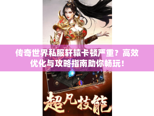 传奇世界私服轩辕卡顿严重？高效优化与攻略指南助你畅玩！