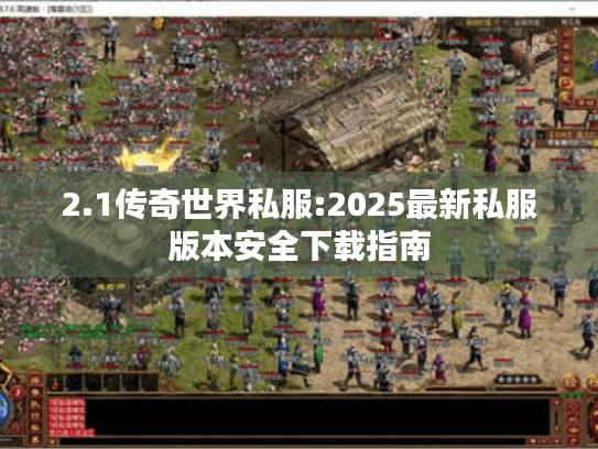2.1传奇世界私服:2025最新私服版本安全下载指南 2.1传奇世界私服:2025最新私服版本安全下载指南