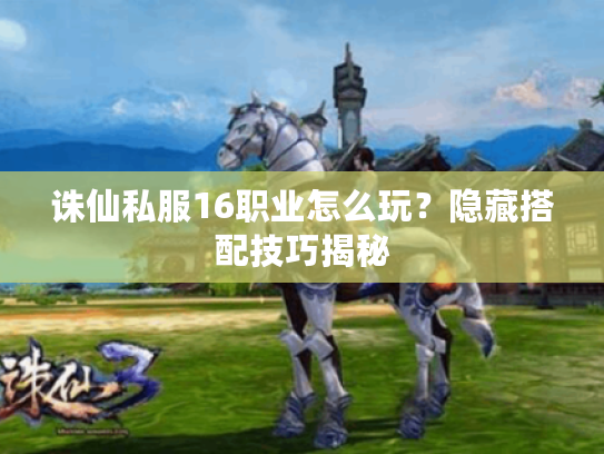 诛仙私服16职业怎么玩？隐藏搭配技巧揭秘