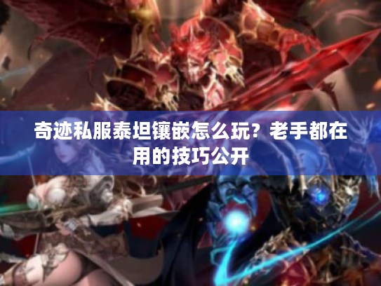 奇迹私服泰坦镶嵌怎么玩?老手都在用的技巧公开 奇迹私服泰坦镶嵌怎么玩?老手都在用的技巧公开