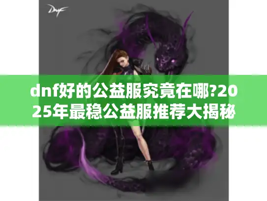 dnf好的公益服究竟在哪?2025年最稳公益服推荐大揭秘 dnf好的公益服究竟在哪?2025年最稳公益服推荐大揭秘