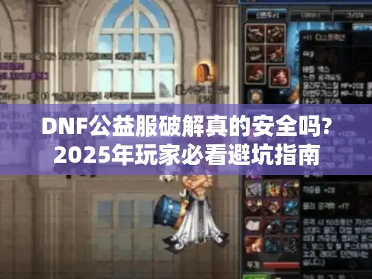DNF公益服破解真的安全吗?2025年玩家必看避坑指南