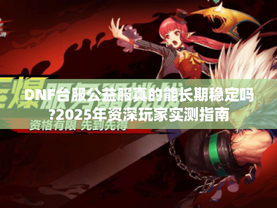 DNF台服公益服真的能长期稳定吗?2025年资深玩家实测指南