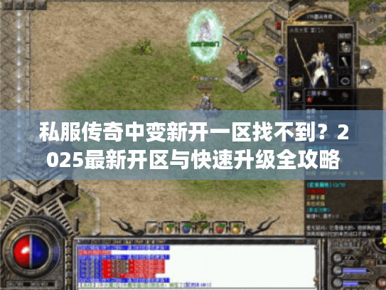 私服传奇中变新开一区找不到?2025最新开区与快速升级全攻略 私服传奇中变新开一区找不到?2025最新开区与快速升级全攻略
