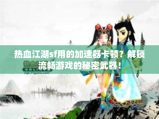 热血江湖sf用的加速器卡顿?解锁流畅游戏的秘密武器! 热血江湖sf用的加速器卡顿?解锁流畅游戏的秘密武器!