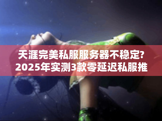 天涯完美私服服务器不稳定?2025年实测3款零延迟私服推荐 天涯完美私服服务器不稳定?2025年实测3款零延迟私服推荐