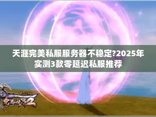天涯完美私服服务器不稳定?2025年实测3款零延迟私服推荐
