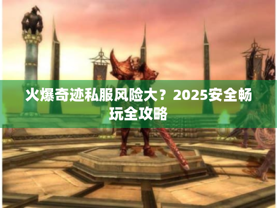 火爆奇迹私服风险大?2025安全畅玩全攻略 火爆奇迹私服风险大?2025安全畅玩全攻略