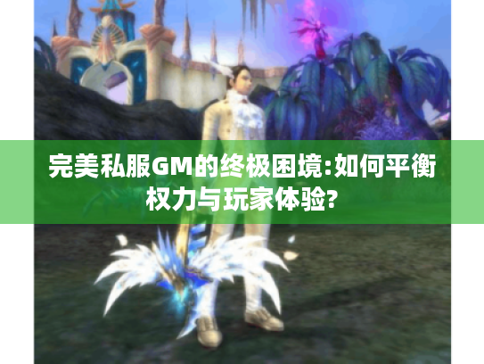 完美私服GM的终极困境:如何平衡权力与玩家体验? 完美私服GM的终极困境:如何平衡权力与玩家体验?