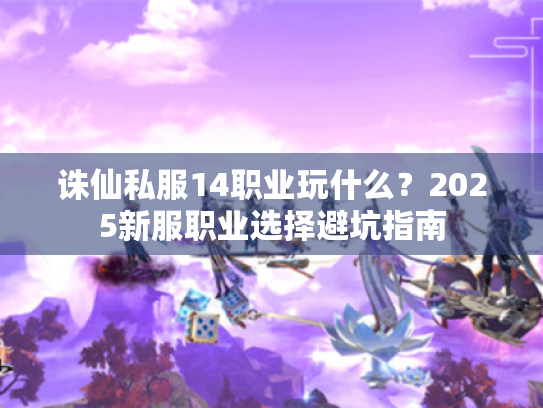 诛仙私服14职业玩什么?2025新服职业选择避坑指南 诛仙私服14职业玩什么?2025新服职业选择避坑指南