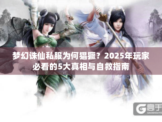 梦幻诛仙私服为何猖獗?2025年玩家必看的5大真相与自救指南 梦幻诛仙私服为何猖獗?2025年玩家必看的5大真相与自救指南